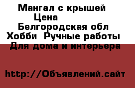 Мангал с крышей › Цена ­ 17 000 - Белгородская обл. Хобби. Ручные работы » Для дома и интерьера   